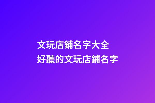 文玩店鋪名字大全 好聽的文玩店鋪名字-第1張-店鋪起名-玄機派